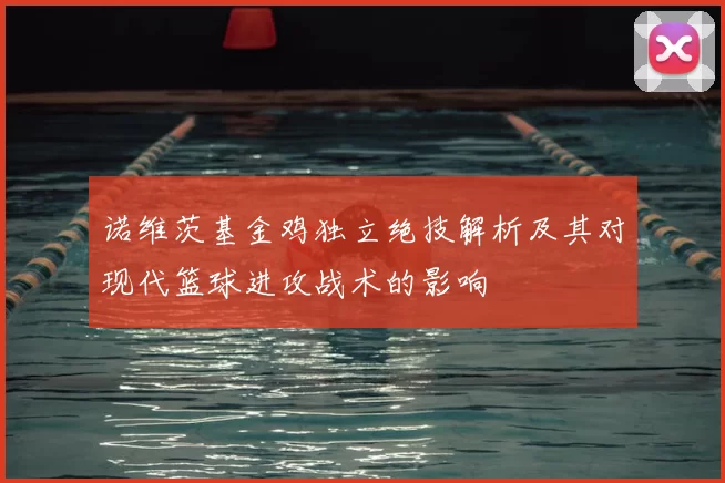 诺维茨基金鸡独立绝技解析及其对现代篮球进攻战术的影响
