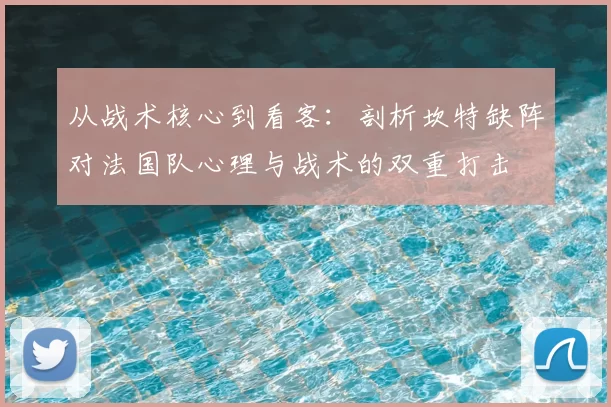 从战术核心到看客：剖析坎特缺阵对法国队心理与战术的双重打击