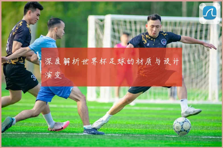 深度解析世界杯足球的材质与设计演变