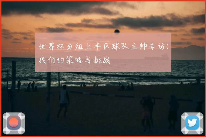 世界杯分组上半区球队主帅专访:我们的策略与挑战