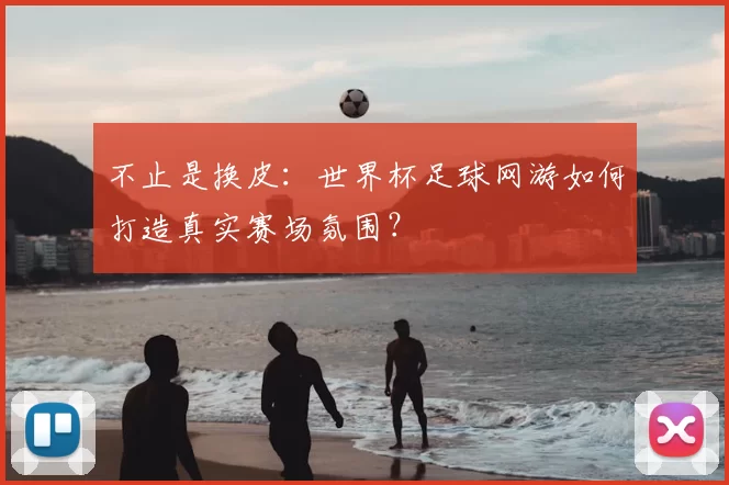 不止是换皮:世界杯足球网游如何打造真实赛场氛围?