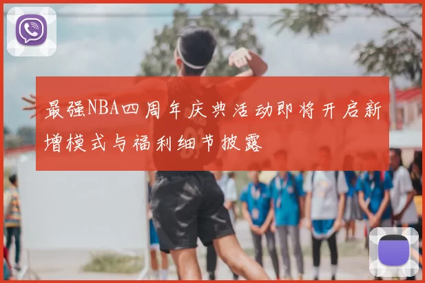 最强NBA四周年庆典活动即将开启新增模式与福利细节披露