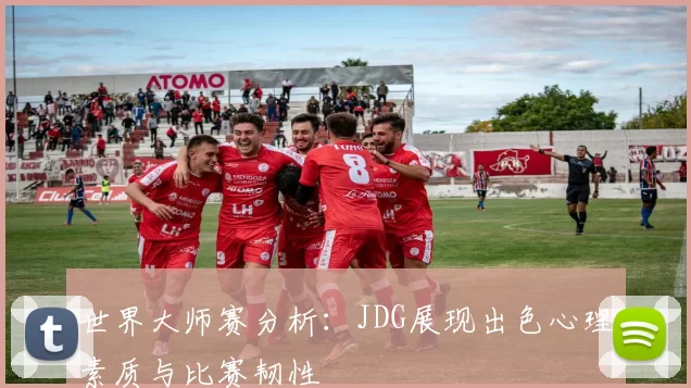 世界大师赛分析：JDG展现出色心理素质与比赛韧性