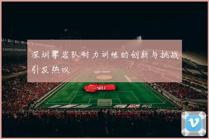 深圳攀岩队耐力训练的创新与挑战引发热议
