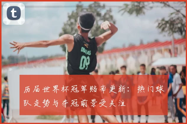 历届世界杯冠军赔率更新:热门球队走势与夺冠前景受关注