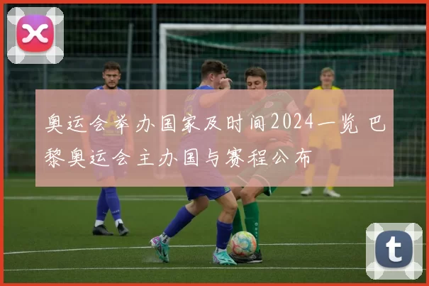奥运会举办国家及时间2024一览 巴黎奥运会主办国与赛程公布