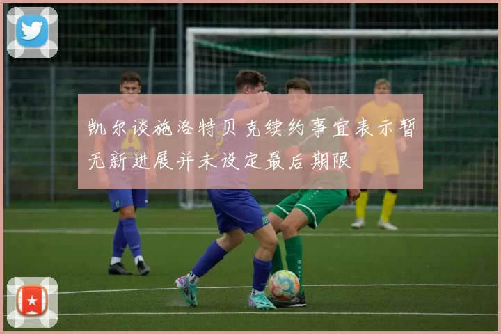 凯尔谈施洛特贝克续约事宜表示暂无新进展并未设定最后期限