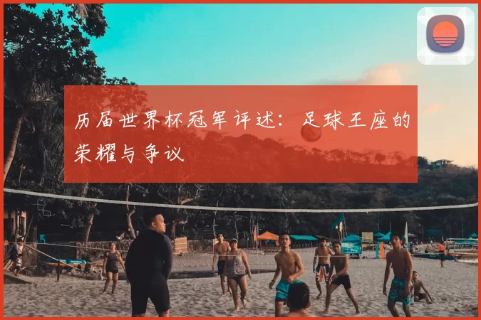 历届世界杯冠军评述:足球王座的荣耀与争议