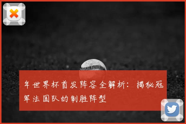 年世界杯首发阵容全解析:揭秘冠军法国队的制胜阵型