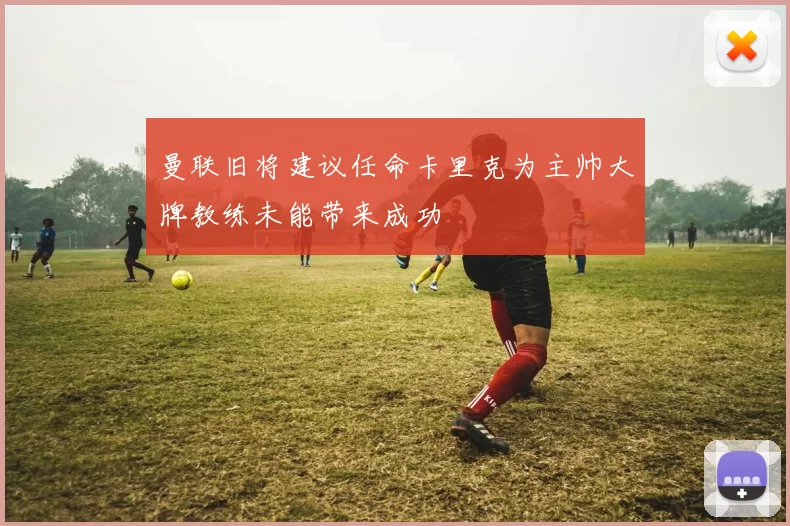 曼联旧将建议任命卡里克为主帅大牌教练未能带来成功