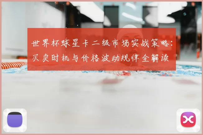 世界杯球星卡二级市场实战策略：买卖时机与价格波动规律全解读