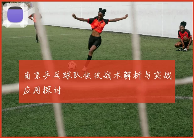 南京乒乓球队快攻战术解析与实战应用探讨