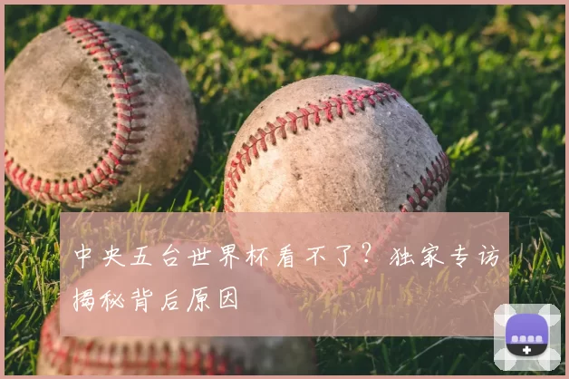 中央五台世界杯看不了?独家专访揭秘背后原因