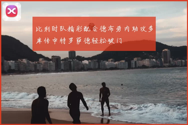 比利时队精彩配合德布劳内助攻多库传中特罗萨德轻松破门