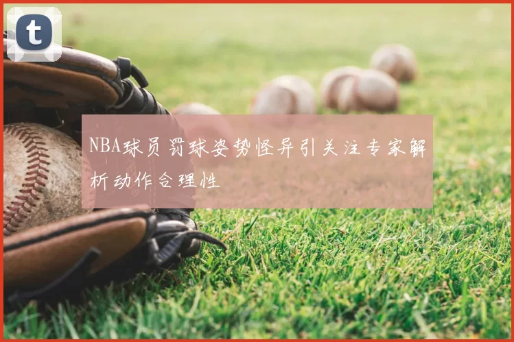 NBA球员罚球姿势怪异引关注专家解析动作合理性