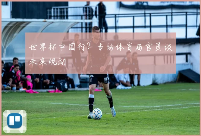 世界杯中国行?专访体育局官员谈未来规划