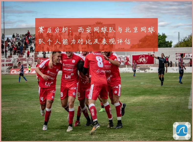 赛后分析：西安网球队与北京网球队个人能力对比及表现评估