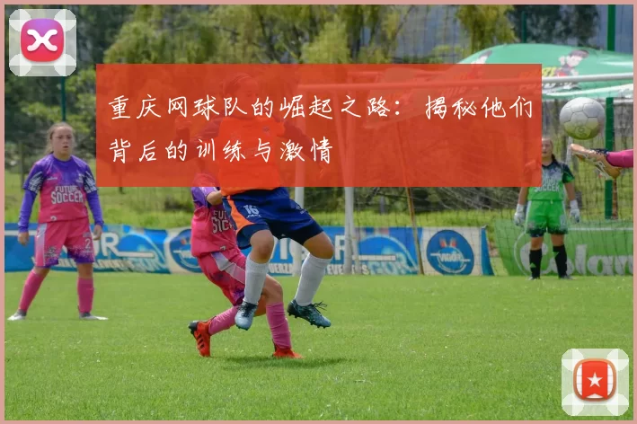 重庆网球队的崛起之路：揭秘他们背后的训练与激情