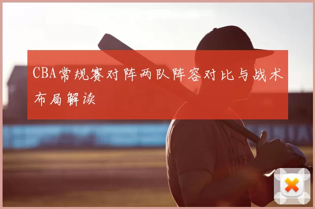 CBA常规赛对阵两队阵容对比与战术布局解读