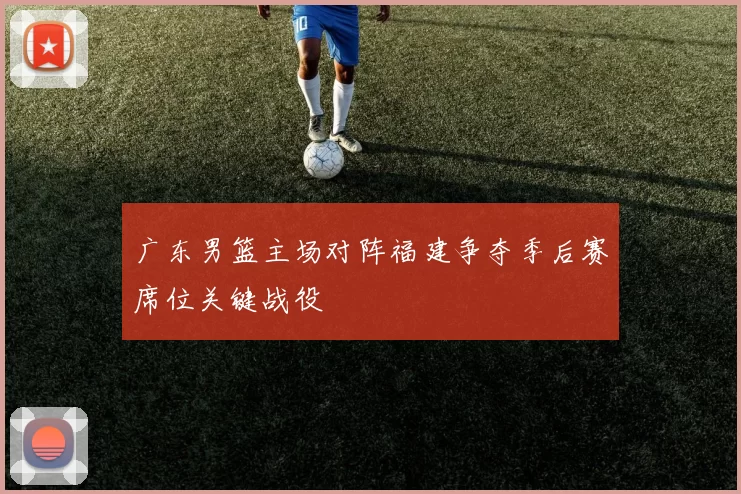广东男篮主场对阵福建争夺季后赛席位关键战役