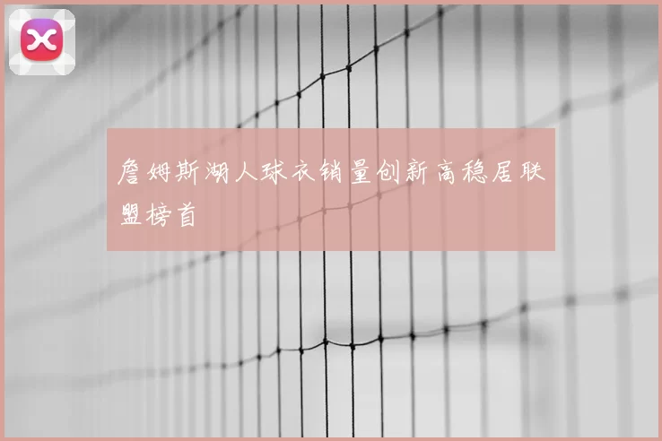 詹姆斯湖人球衣销量创新高稳居联盟榜首