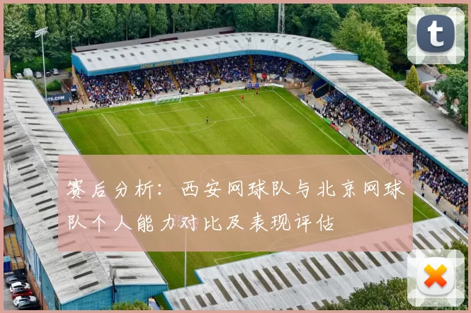 赛后分析：西安网球队与北京网球队个人能力对比及表现评估