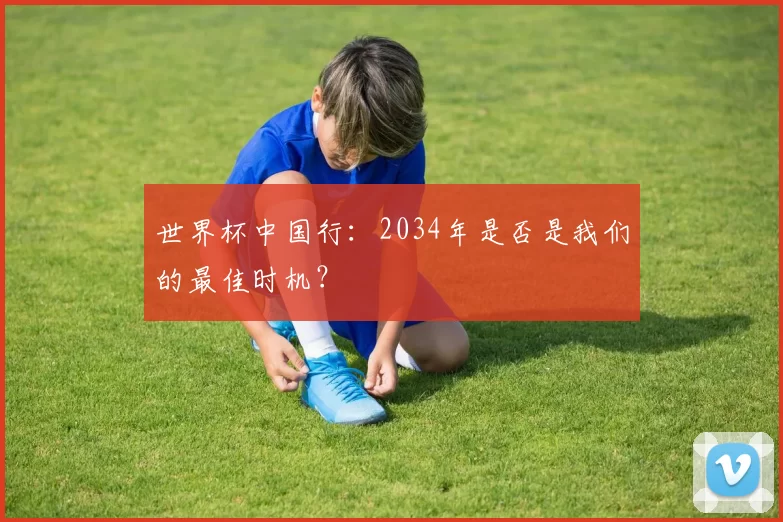 世界杯中国行:2034年是否是我们的最佳时机?