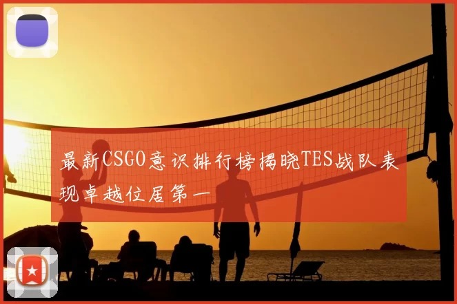 最新CSGO意识排行榜揭晓TES战队表现卓越位居第一