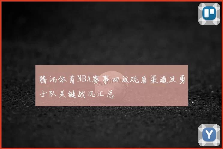 腾讯体育NBA赛事回放观看渠道及勇士队关键战况汇总