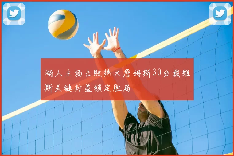 湖人主场击败热火詹姆斯30分戴维斯关键封盖锁定胜局