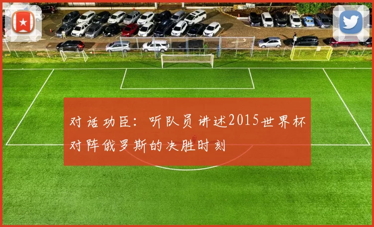 对话功臣:听队员讲述2015世界杯对阵俄罗斯的决胜时刻