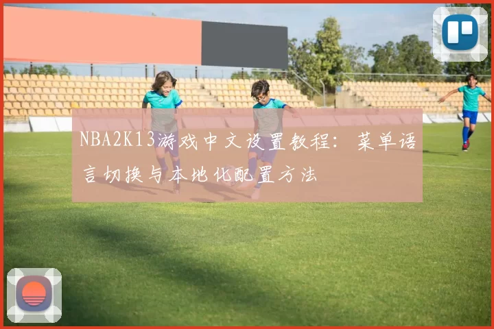 NBA2K13游戏中文设置教程:菜单语言切换与本地化配置方法