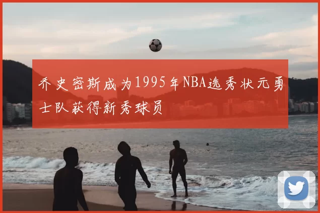 乔史密斯成为1995年NBA选秀状元勇士队获得新秀球员