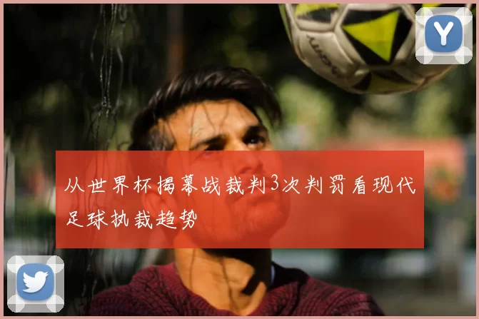 从世界杯揭幕战裁判3次判罚看现代足球执裁趋势