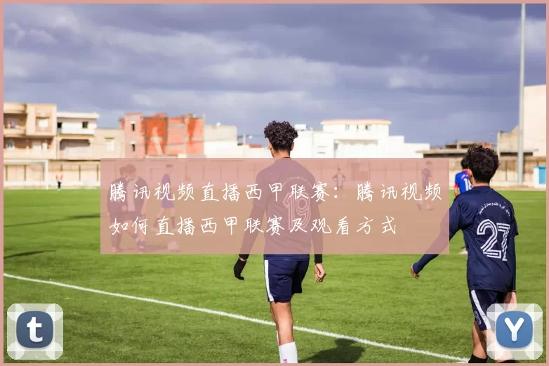 腾讯视频直播西甲联赛：腾讯视频如何直播西甲联赛及观看方式
