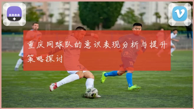 重庆网球队的意识表现分析与提升策略探讨