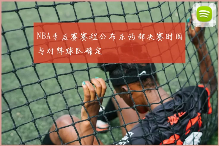NBA季后赛赛程公布东西部决赛时间与对阵球队确定