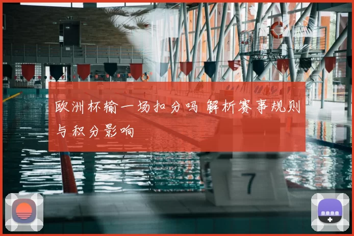 欧洲杯输一场扣分吗 解析赛事规则与积分影响