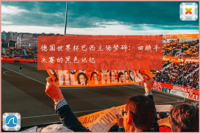 德国世界杯巴西主场梦碎：回顾半决赛的黑色记忆