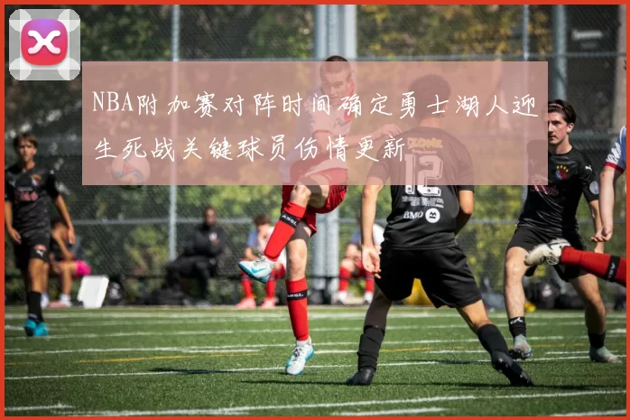 NBA附加赛对阵时间确定勇士湖人迎生死战关键球员伤情更新