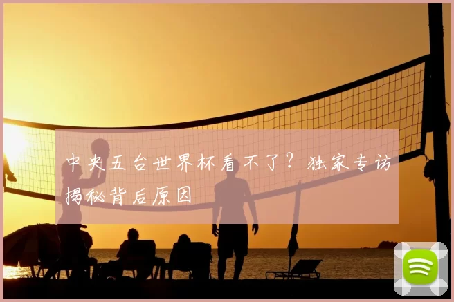中央五台世界杯看不了?独家专访揭秘背后原因