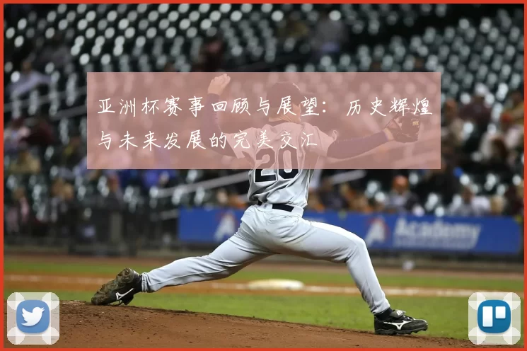 亚洲杯赛事回顾与展望：历史辉煌与未来发展的完美交汇
