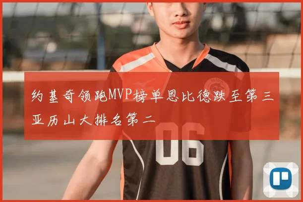 约基奇领跑MVP榜单恩比德跌至第三亚历山大排名第二