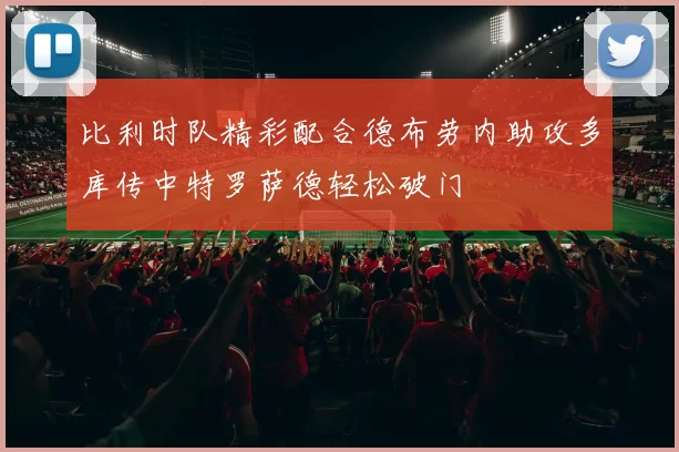 比利时队精彩配合德布劳内助攻多库传中特罗萨德轻松破门