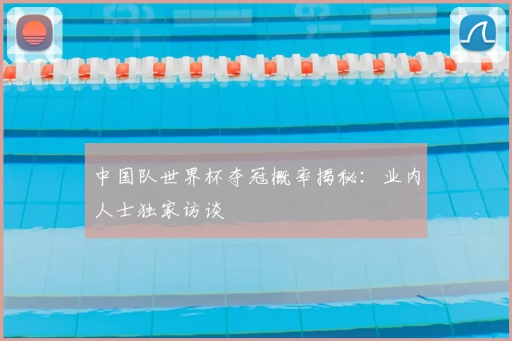 中国队世界杯夺冠概率揭秘:业内人士独家访谈