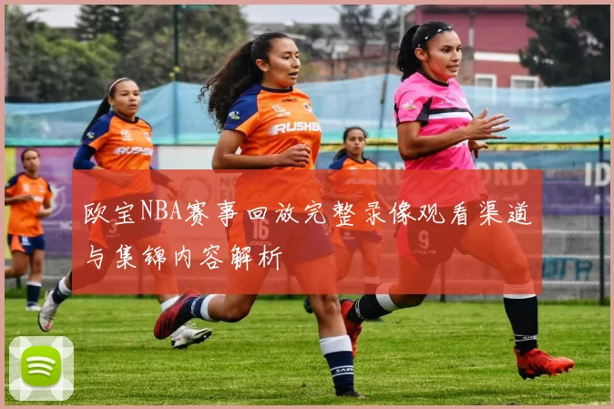 欧宝NBA赛事回放完整录像观看渠道与集锦内容解析