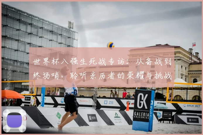 世界杯八强生死战专访：从备战到终场哨，聆听亲历者的荣耀与挑战