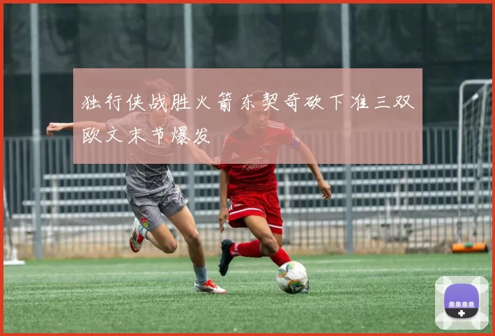 独行侠战胜火箭东契奇砍下准三双欧文末节爆发