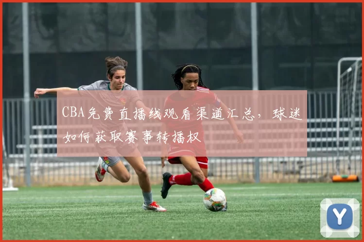 CBA免费直播线观看渠道汇总,球迷如何获取赛事转播权