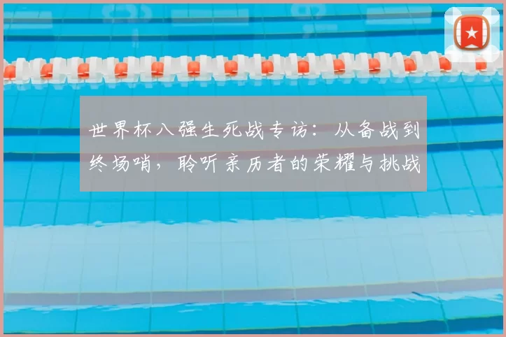 世界杯八强生死战专访:从备战到终场哨,聆听亲历者的荣耀与挑战